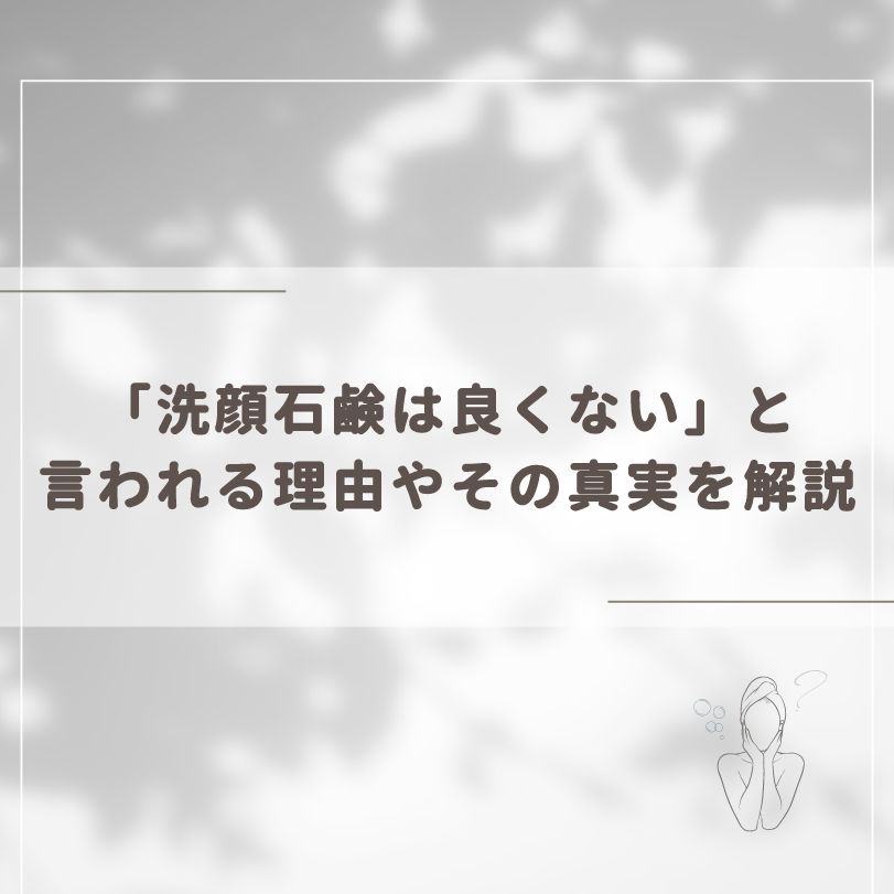 「洗顔石鹸は良くない」と言われる理由やその真実を解説