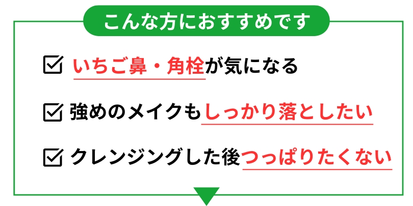 こんな方におすすめです。いちご鼻がきになる。メイクをしっかり落としたい。つっぱりたくない。