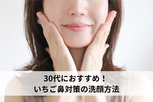 30代におすすめ！ いちご鼻対策の洗顔方法