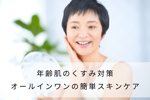 年齢肌のくすみ対策：オールインワンの簡単スキンケア