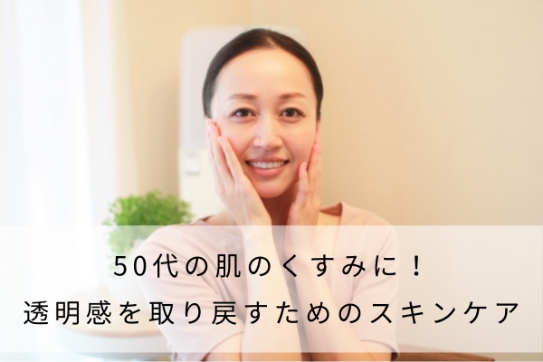 50代の肌のくすみに！透明感を取り戻すためのスキンケア