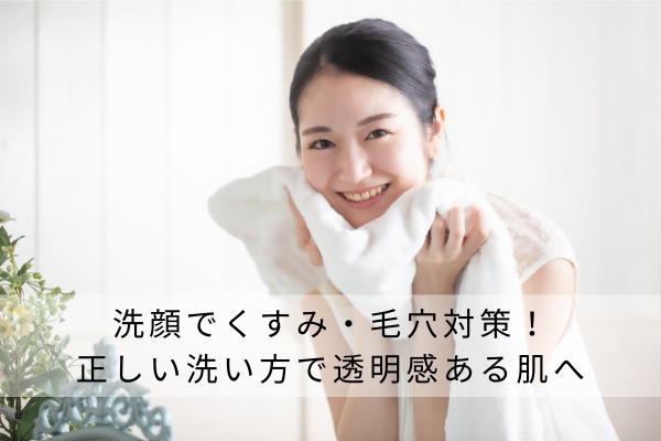 洗顔でくすみ・毛穴対策!正しい洗い方で透明感ある肌へ