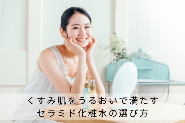 くすみ肌をうるおいで満たすセラミド化粧水の選び方