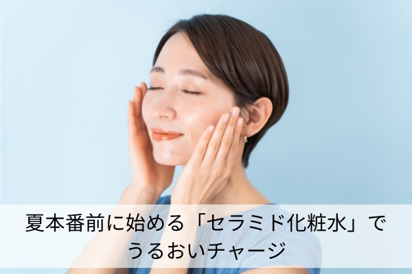 夏本番前に始める「セラミド化粧水」でうるおいチャージ