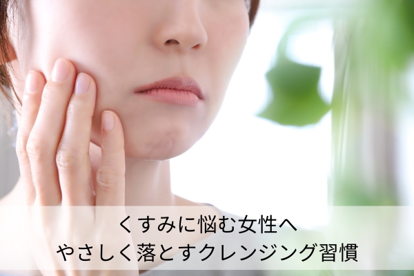 くすみに悩む女性へ|やさしく落とすクレンジング習慣