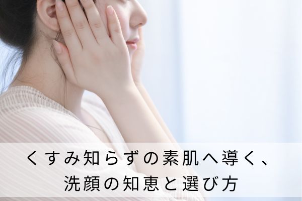 くすみ知らずの素肌へ導く、洗顔の知恵と選び方