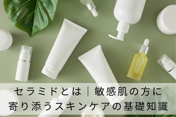 セラミドとは｜敏感肌の方に寄り添うスキンケアの基礎知識