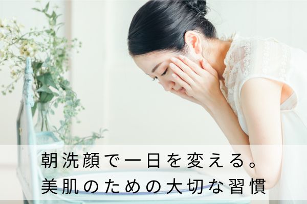 朝洗顔で一日を変える。美しい肌のための大切な習慣