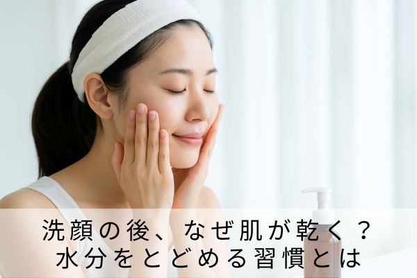 洗顔の後、なぜ肌が乾く?水分をとどめる習慣とは